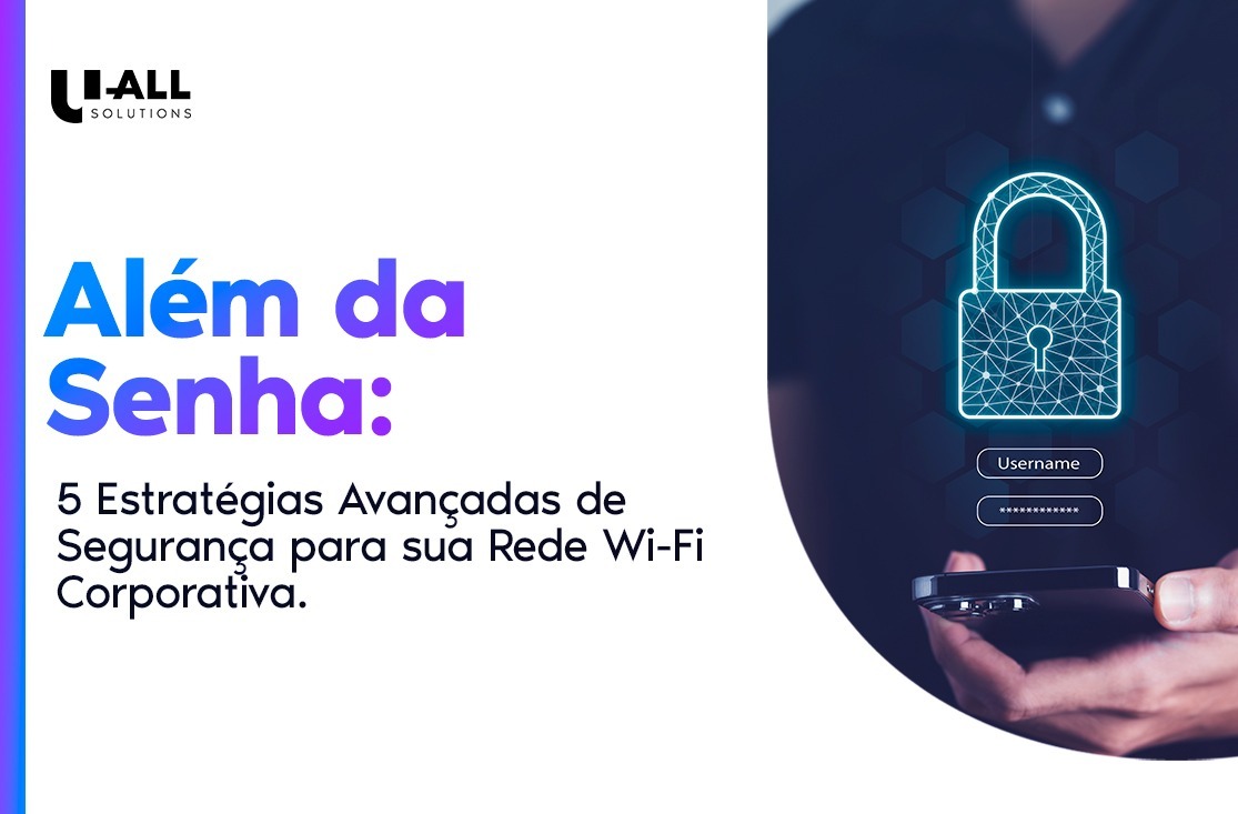 Além da Senha: Estratégias Avançadas de Segurança para sua Rede Wi-Fi Corporativa